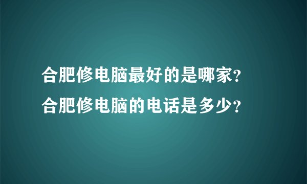 合肥修电脑最好的是哪家？ 合肥修电脑的电话是多少？