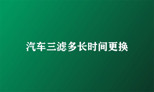 汽车三滤多长时间更换