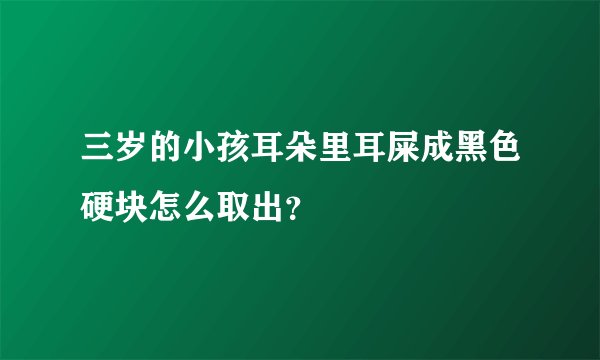 三岁的小孩耳朵里耳屎成黑色硬块怎么取出？