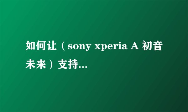 如何让（sony xperia A 初音未来）支持电信或者移动的3／4g网络？