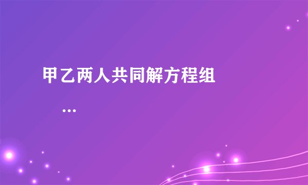 甲乙两人共同解方程组                       ax+5y=15，①    4x-by=-2．②           ，甲由于看错了方程中①中的a，得到方程组的解为                       x=-3    y=-1           ，乙看错了方程②中的b，得到方程组的解为                       x=5    y=4           ，试计算a 2016 +（-     1    10     b） 2017 的值．