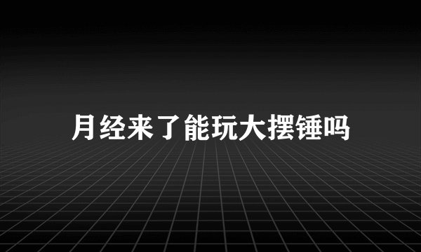 月经来了能玩大摆锤吗