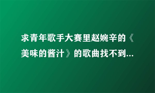 求青年歌手大赛里赵婉辛的《美味的酱汁》的歌曲找不到,请问是哪首歌?