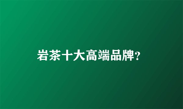 岩茶十大高端品牌？