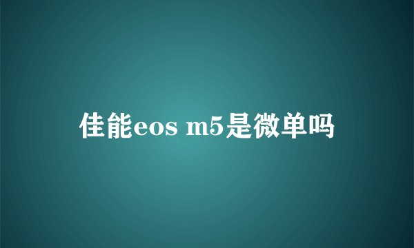佳能eos m5是微单吗
