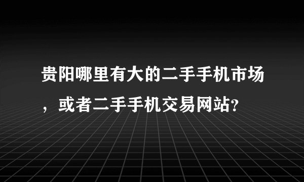 贵阳哪里有大的二手手机市场，或者二手手机交易网站？