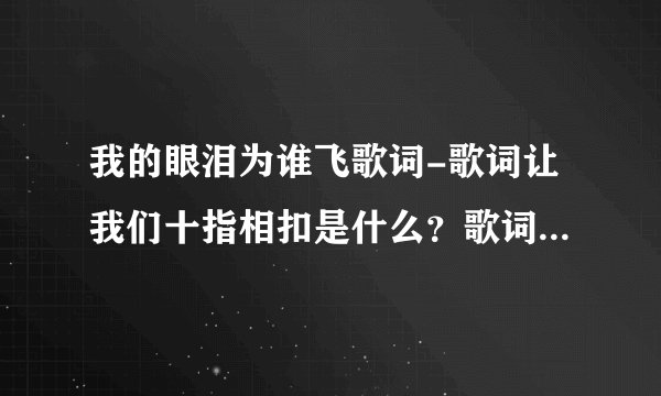 我的眼泪为谁飞歌词-歌词让我们十指相扣是什么？歌词让我们十指相？