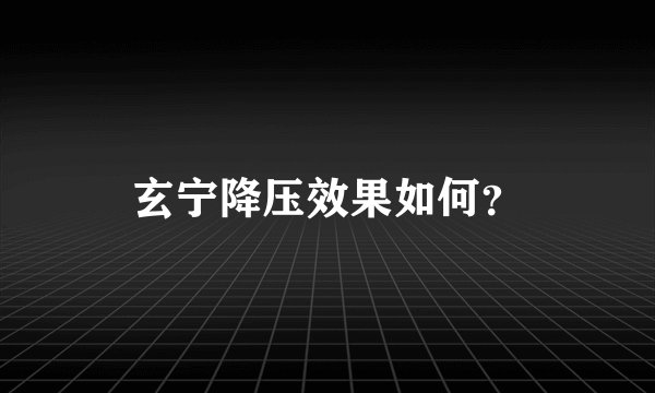 玄宁降压效果如何？