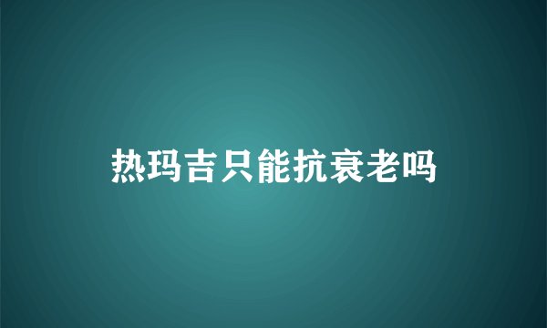 热玛吉只能抗衰老吗