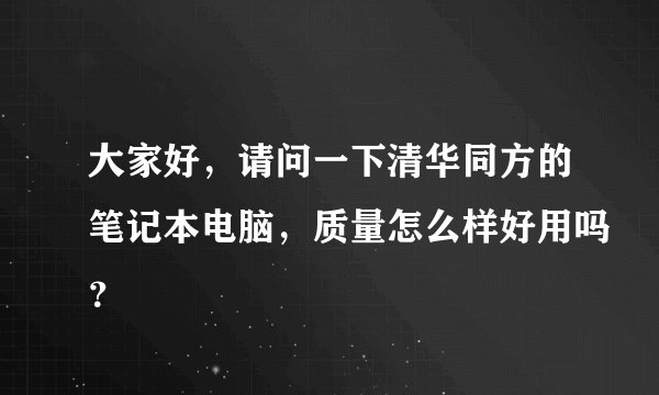 大家好，请问一下清华同方的笔记本电脑，质量怎么样好用吗？