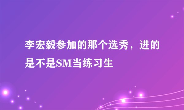 李宏毅参加的那个选秀，进的是不是SM当练习生