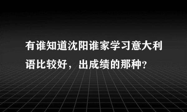 有谁知道沈阳谁家学习意大利语比较好，出成绩的那种？