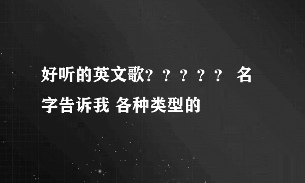 好听的英文歌？？？？？ 名字告诉我 各种类型的