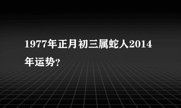 1977年正月初三属蛇人2014年运势?