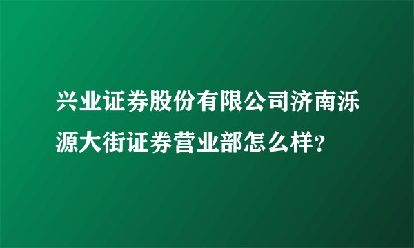 兴业证券股份有限公司济南泺源大街证券营业部怎么样？