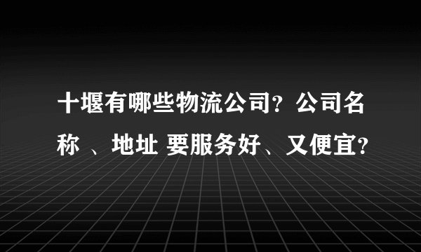 十堰有哪些物流公司？公司名称 、地址 要服务好、又便宜？