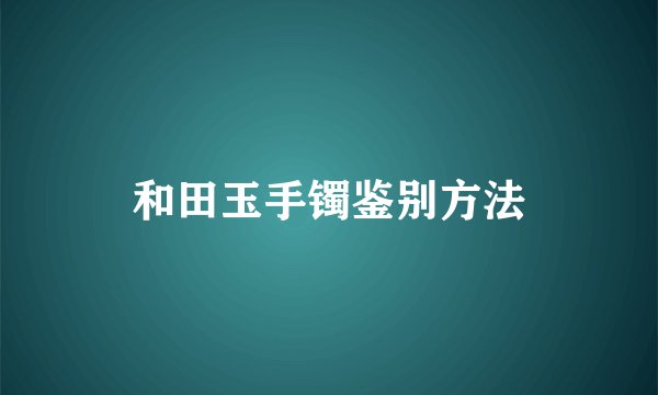 和田玉手镯鉴别方法