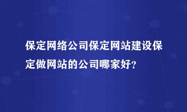 保定网络公司保定网站建设保定做网站的公司哪家好？
