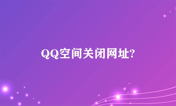 QQ空间关闭网址?