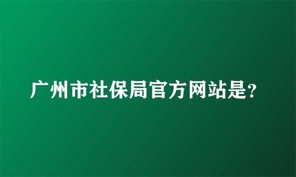 广州市社保局官方网站是？