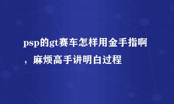 psp的gt赛车怎样用金手指啊，麻烦高手讲明白过程