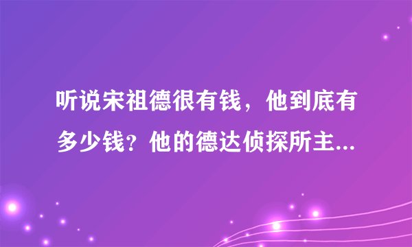 听说宋祖德很有钱，他到底有多少钱？他的德达侦探所主要收入是什么？