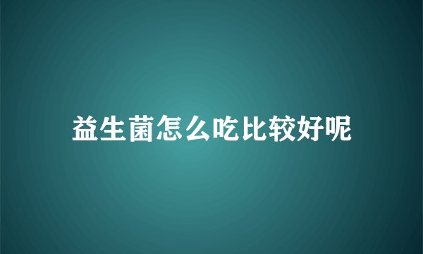 益生菌怎么吃比较好呢
