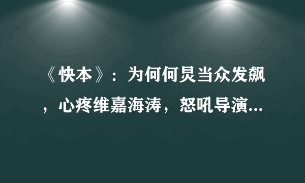 《快本》：为何何炅当众发飙，心疼维嘉海涛，怒吼导演：冲我来！