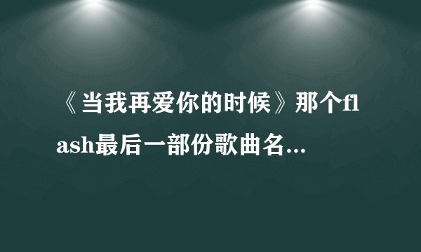 《当我再爱你的时候》那个flash最后一部份歌曲名字叫什么