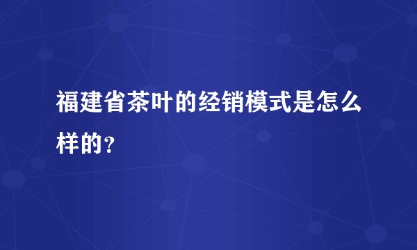 福建省茶叶的经销模式是怎么样的?