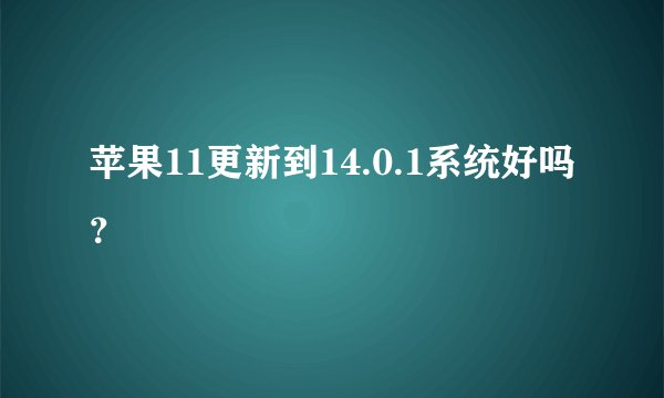 苹果11更新到14.0.1系统好吗？