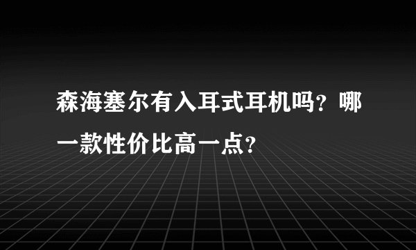 森海塞尔有入耳式耳机吗？哪一款性价比高一点？