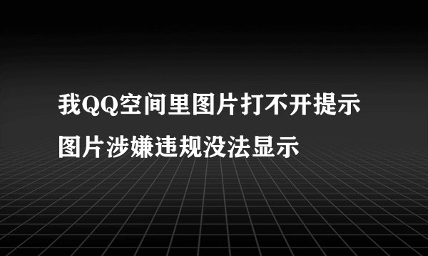我QQ空间里图片打不开提示图片涉嫌违规没法显示