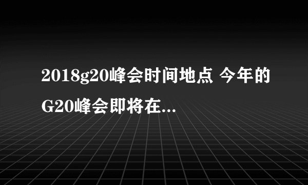 2018g20峰会时间地点 今年的G20峰会即将在阿根廷召开