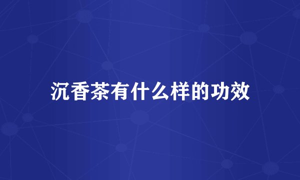 沉香茶有什么样的功效