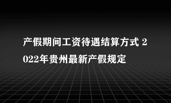 产假期间工资待遇结算方式 2022年贵州最新产假规定