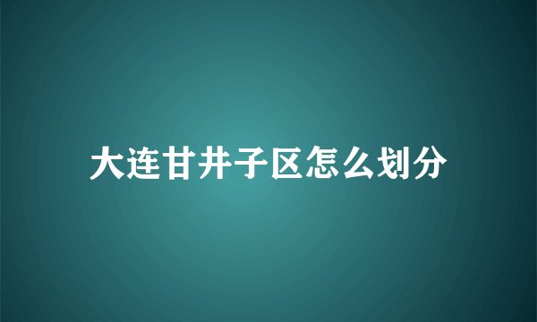 大连甘井子区怎么划分