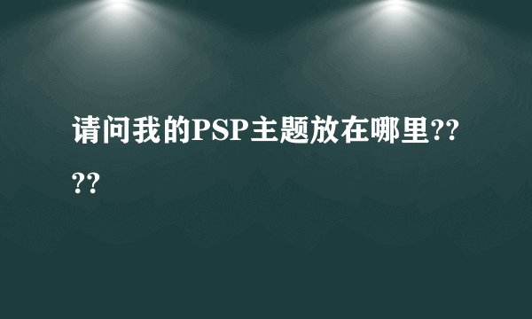 请问我的PSP主题放在哪里????