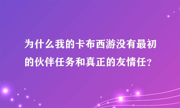 为什么我的卡布西游没有最初的伙伴任务和真正的友情任？