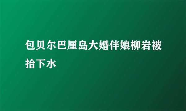 包贝尔巴厘岛大婚伴娘柳岩被抬下水