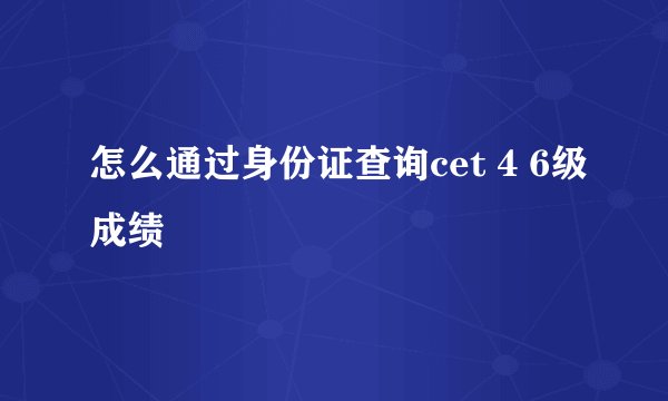 怎么通过身份证查询cet 4 6级成绩