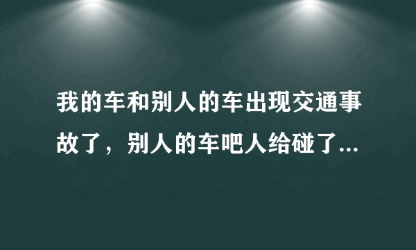 我的车和别人的车出现交通事故了，别人的车吧人给碰了，这种情况怎么办
