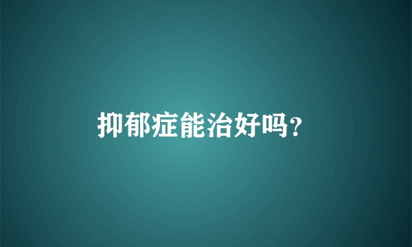 抑郁症能治好吗？