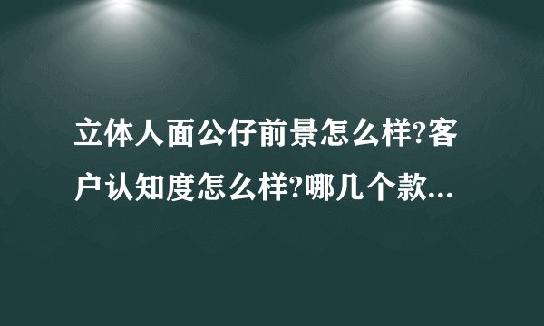 立体人面公仔前景怎么样?客户认知度怎么样?哪几个款式比较不错?