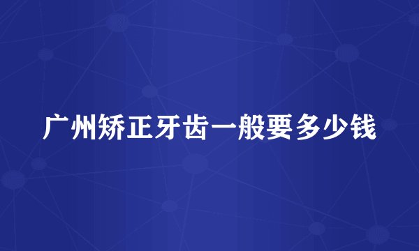 广州矫正牙齿一般要多少钱
