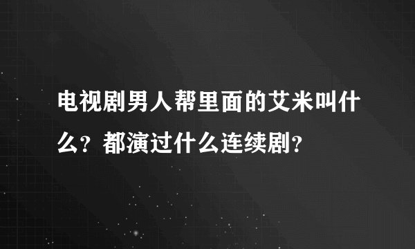 电视剧男人帮里面的艾米叫什么？都演过什么连续剧？