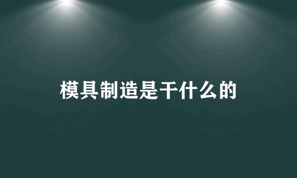 模具制造是干什么的
