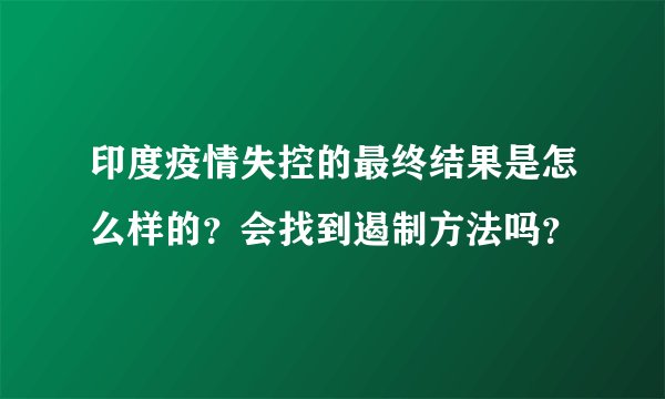 印度疫情失控的最终结果是怎么样的？会找到遏制方法吗？