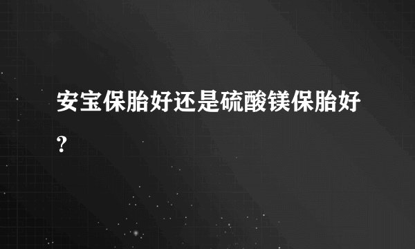 安宝保胎好还是硫酸镁保胎好？