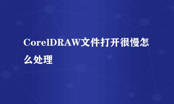 CorelDRAW文件打开很慢怎么处理